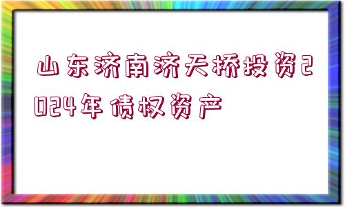 山東濟(jì)南濟(jì)天橋投資2024年債權(quán)資產(chǎn)