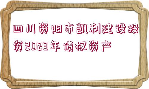 四川資陽市凱利建設(shè)投資2023年債權(quán)資產(chǎn)