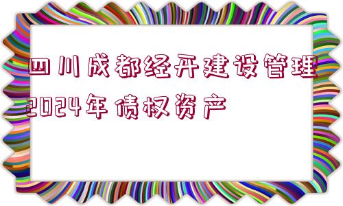 四川成都經(jīng)開(kāi)建設(shè)管理2024年債權(quán)資產(chǎn)