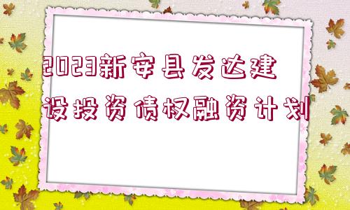 2023新安縣發(fā)達建設(shè)投資債權(quán)融資計劃