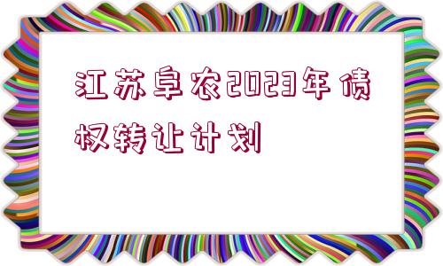 江蘇阜農(nóng)2023年債權轉讓計劃