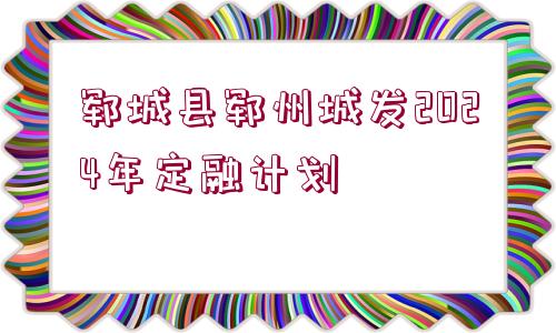 鄆城縣鄆州城發(fā)2024年定融計劃