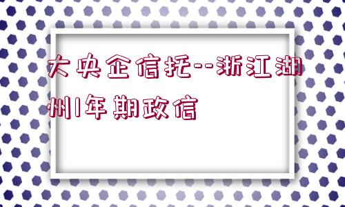 大央企信托--浙江湖州1年期政信