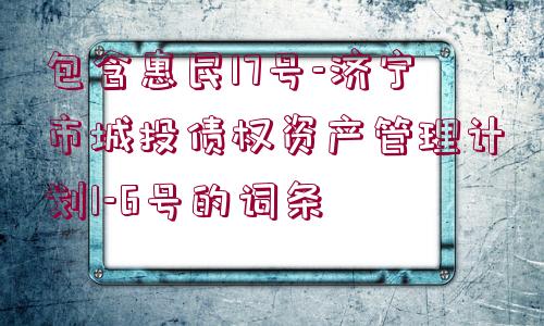 包含惠民17號-濟寧市城投債權資產管理計劃1-6號的詞條