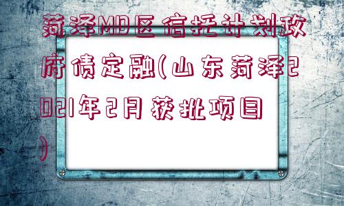 菏澤MD區(qū)信托計劃政府債定融(山東菏澤2021年2月獲批項目)