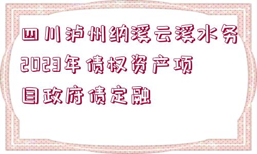 四川瀘州納溪云溪水務2023年債權(quán)資產(chǎn)項目政府債定融