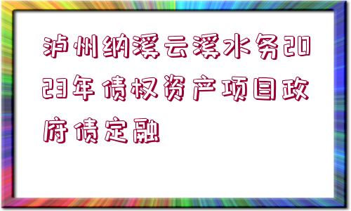 瀘州納溪云溪水務(wù)2023年債權(quán)資產(chǎn)項(xiàng)目政府債定融