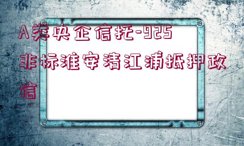 A類央企信托-925非標淮安清江浦抵押政信