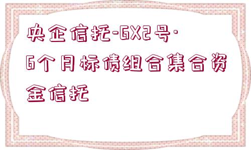 央企信托-GX2號·6個月標債組合集合資金信托