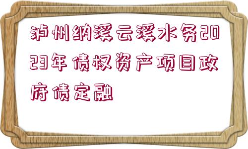 瀘州納溪云溪水務(wù)2023年債權(quán)資產(chǎn)項(xiàng)目政府債定融