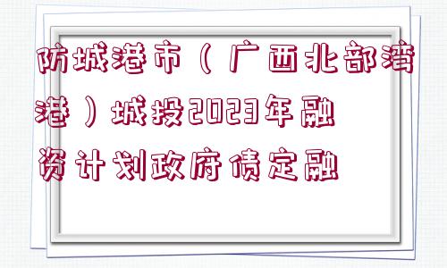 防城港市（廣西北部灣港）城投2023年融資計劃政府債定融