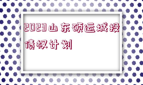 2023山東碩運(yùn)城投債權(quán)計(jì)劃