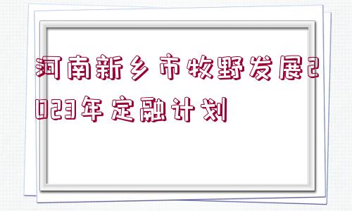 河南新鄉(xiāng)市牧野發(fā)展2023年定融計劃