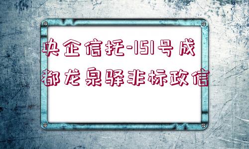 央企信托-151號成都龍泉驛非標(biāo)政信