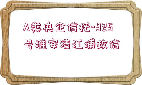 A類央企信托-925號淮安清江浦政信