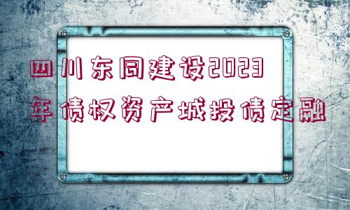 四川東同建設(shè)2023年債權(quán)資產(chǎn)城投債定融