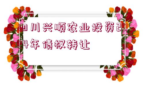 四川興順農(nóng)業(yè)投資2024年債權(quán)轉(zhuǎn)讓