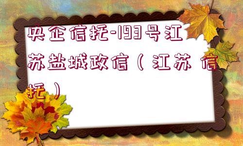 央企信托-193號江蘇鹽城政信（江蘇 信托）