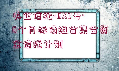 央企信托-GX2號(hào)·6個(gè)月標(biāo)債組合集合資金信托計(jì)劃