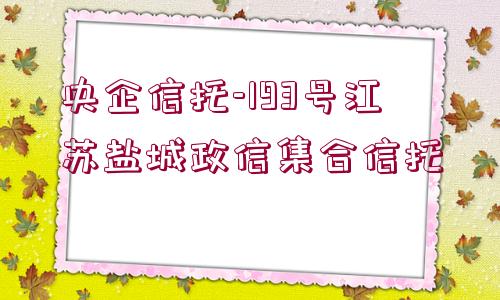 央企信托-193號江蘇鹽城政信集合信托