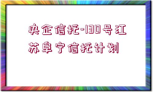 央企信托-130號江蘇阜寧信托計劃