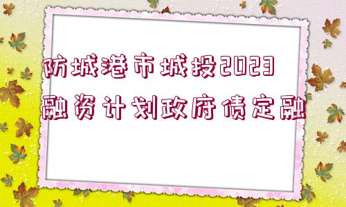 防城港市城投2023融資計(jì)劃政府債定融