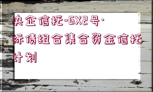 央企信托-GX2號(hào)·標(biāo)債組合集合資金信托計(jì)劃