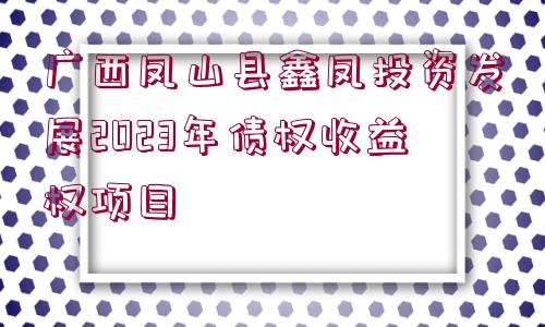 廣西鳳山縣鑫鳳投資發(fā)展2023年債權(quán)收益權(quán)項目