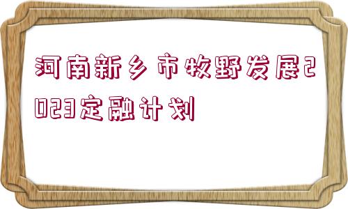 河南新鄉(xiāng)市牧野發(fā)展2023定融計(jì)劃