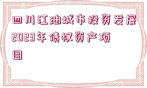 四川江油城市投資發(fā)展2023年債權(quán)資產(chǎn)項目