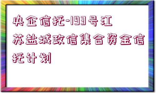 央企信托-193號江蘇鹽城政信集合資金信托計(jì)劃