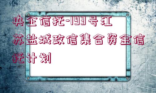 央企信托-193號江蘇鹽城政信集合資金信托計劃