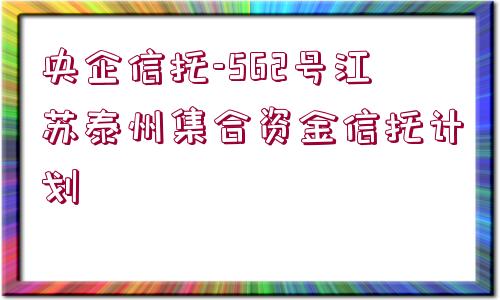 央企信托-562號江蘇泰州集合資金信托計劃