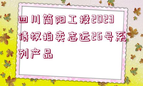 四川簡陽工投2023債權拍賣志遠26號系列產(chǎn)品