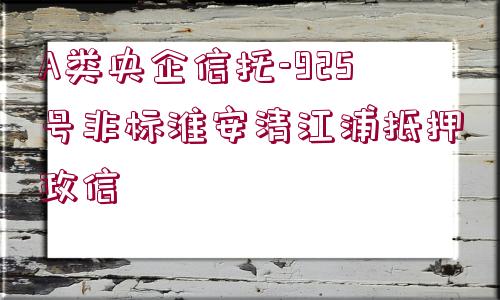 A類(lèi)央企信托-925號(hào)非標(biāo)淮安清江浦抵押政信