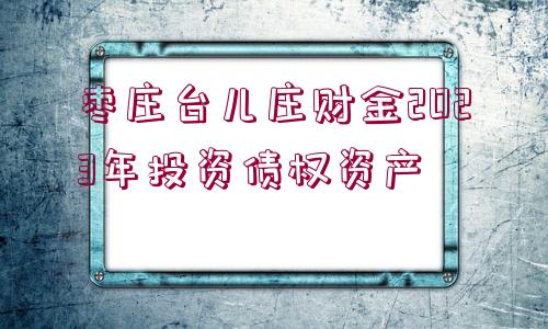 棗莊臺兒莊財金2023年投資債權(quán)資產(chǎn)