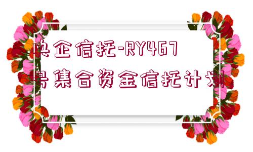 央企信托-RY467號(hào)集合資金信托計(jì)劃