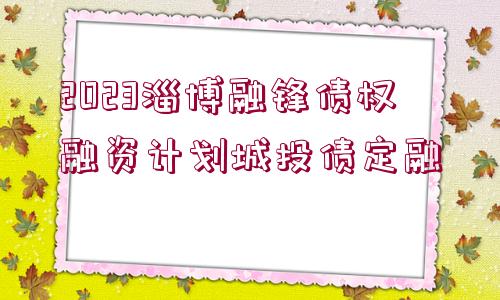 2023淄博融鋒債權融資計劃城投債定融