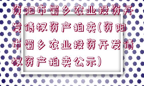 資陽市蜀鄉(xiāng)農(nóng)業(yè)投資開發(fā)債權(quán)資產(chǎn)拍賣(資陽市蜀鄉(xiāng)農(nóng)業(yè)投資開發(fā)債權(quán)資產(chǎn)拍賣公示)