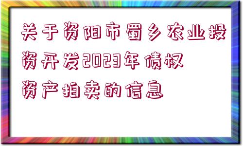 關(guān)于資陽(yáng)市蜀鄉(xiāng)農(nóng)業(yè)投資開發(fā)2023年債權(quán)資產(chǎn)拍賣的信息