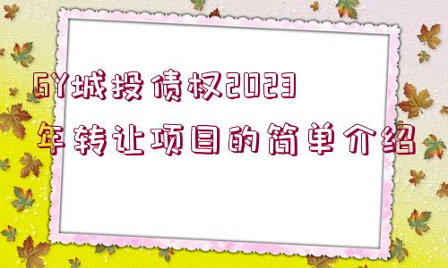 GY城投債權(quán)2023年轉(zhuǎn)讓項(xiàng)目的簡(jiǎn)單介紹