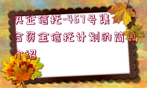 央企信托-467號集合資金信托計劃的簡單介紹