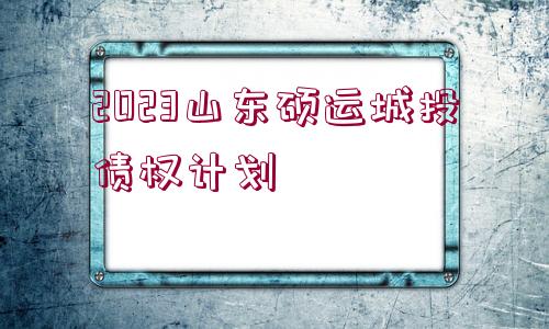 2023山東碩運城投債權計劃