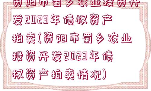 資陽市蜀鄉(xiāng)農(nóng)業(yè)投資開發(fā)2023年債權(quán)資產(chǎn)拍賣(資陽市蜀鄉(xiāng)農(nóng)業(yè)投資開發(fā)2023年債權(quán)資產(chǎn)拍賣情況)