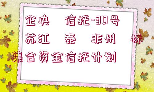 ?企央?信托-30號?蘇江?泰?非州?標集合資金信托計劃