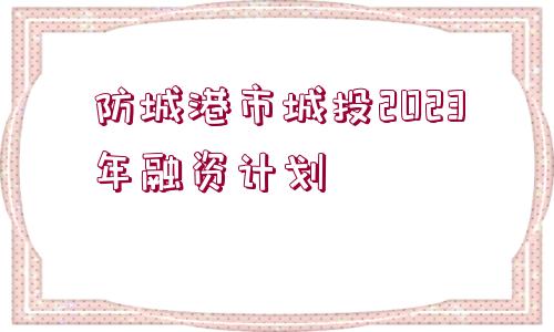 防城港市城投2023年融資計(jì)劃