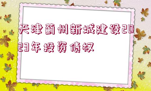 天津薊州新城建設2023年投資債權