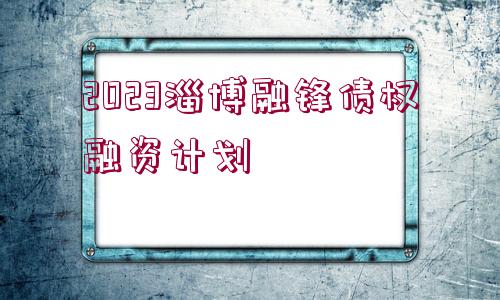 2023淄博融鋒債權(quán)融資計劃