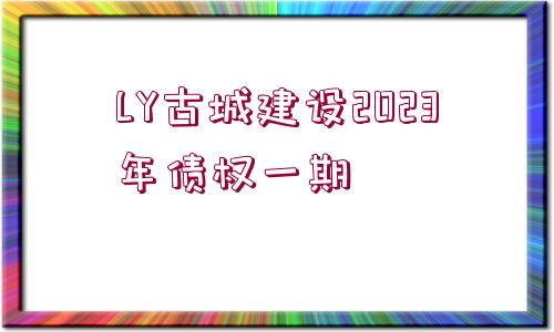 LY古城建設(shè)2023年債權(quán)一期