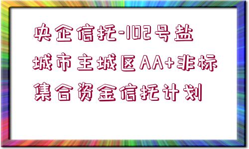 央企信托-102號(hào)鹽城市主城區(qū)AA+非標(biāo)集合資金信托計(jì)劃